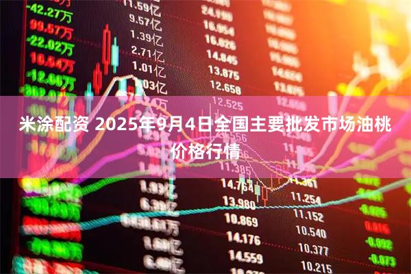 米涂配资 2025年9月4日全国主要批发市场油桃价格行情
