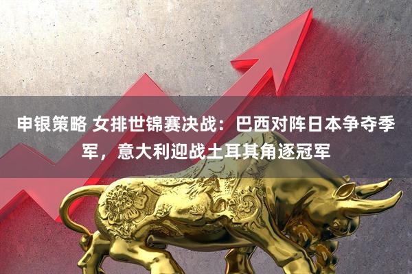 申银策略 女排世锦赛决战：巴西对阵日本争夺季军，意大利迎战土耳其角逐冠军