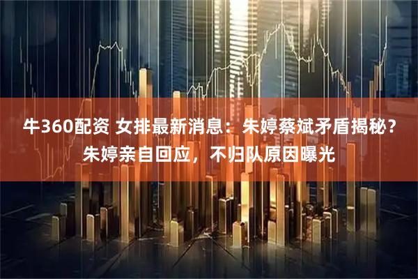 牛360配资 女排最新消息：朱婷蔡斌矛盾揭秘？朱婷亲自回应，不归队原因曝光