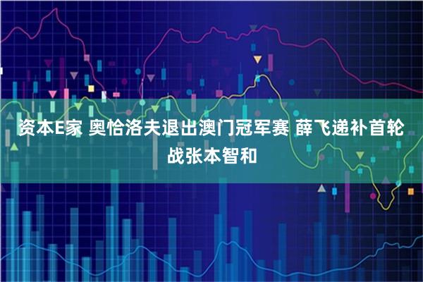 资本E家 奥恰洛夫退出澳门冠军赛 薛飞递补首轮战张本智和