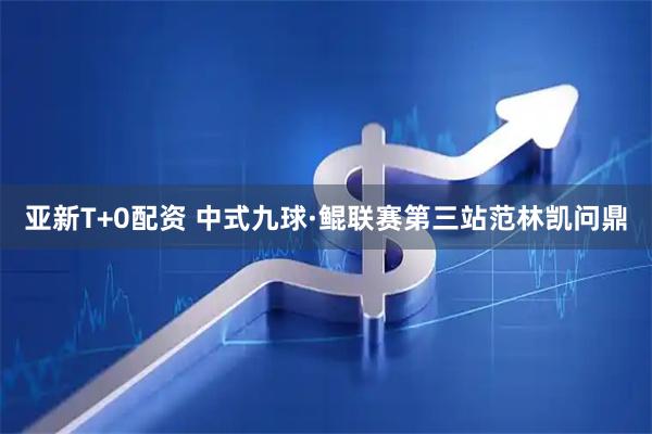 亚新T+0配资 中式九球·鲲联赛第三站范林凯问鼎