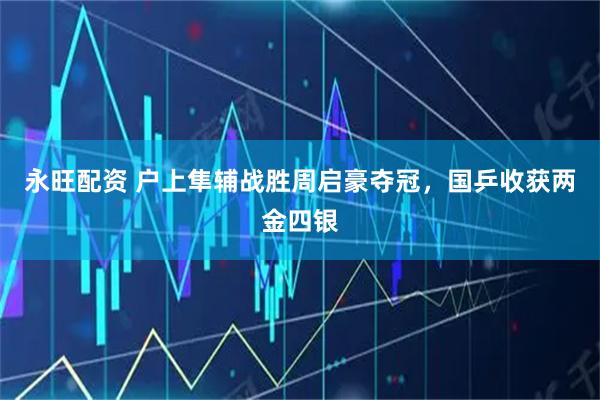 永旺配资 户上隼辅战胜周启豪夺冠，国乒收获两金四银