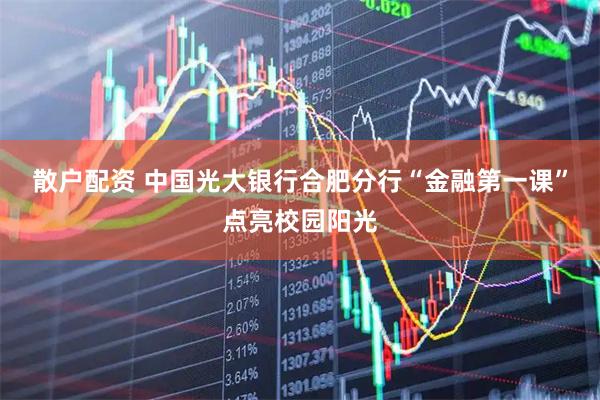 散户配资 中国光大银行合肥分行“金融第一课”点亮校园阳光