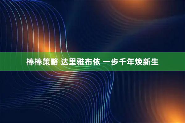 棒棒策略 达里雅布依 一步千年焕新生