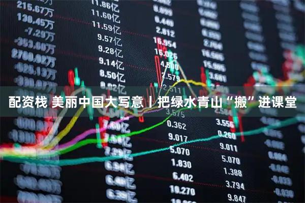 配资栈 美丽中国大写意丨把绿水青山“搬”进课堂
