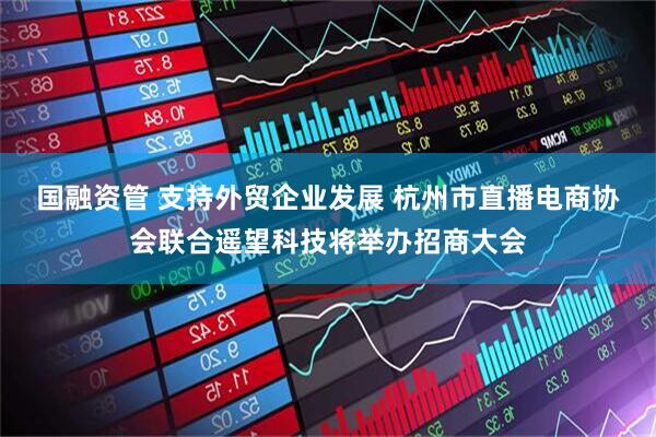 国融资管 支持外贸企业发展 杭州市直播电商协会联合遥望科技将举办招商大会