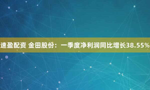 速盈配资 金田股份：一季度净利润同比增长38.55%