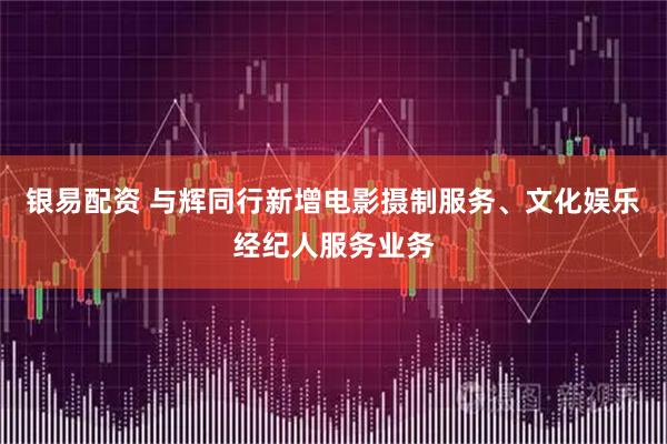 银易配资 与辉同行新增电影摄制服务、文化娱乐经纪人服务业务