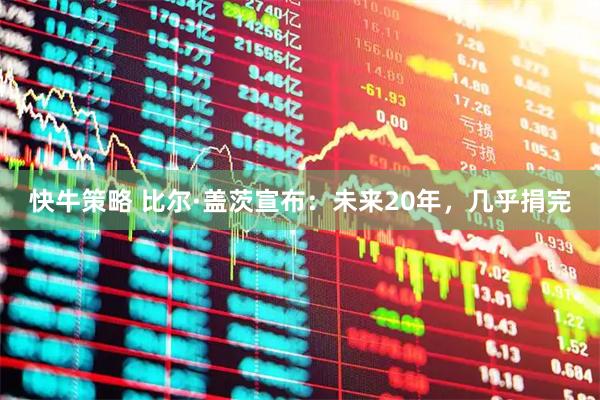 快牛策略 比尔·盖茨宣布：未来20年，几乎捐完