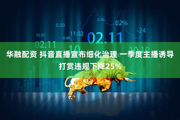 华融配资 抖音直播宣布细化治理 一季度主播诱导打赏违规下降25%