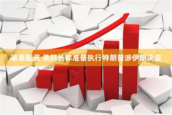 豪泰配资 美防长称准备执行特朗普涉伊朗决定