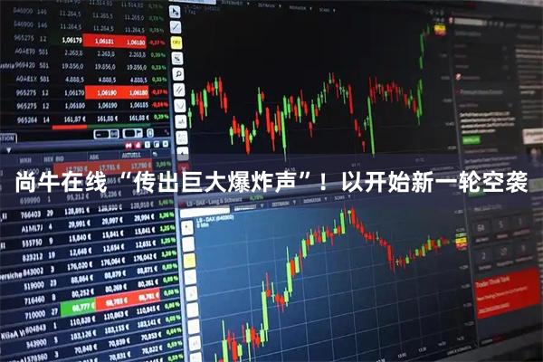 尚牛在线 “传出巨大爆炸声”！以开始新一轮空袭