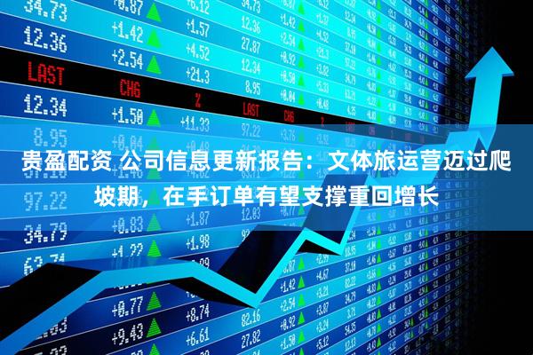 贵盈配资 公司信息更新报告：文体旅运营迈过爬坡期，在手订单有望支撑重回增长