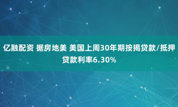 亿融配资 据房地美 美国上周30年期按揭贷款/抵押贷款利率6.30%