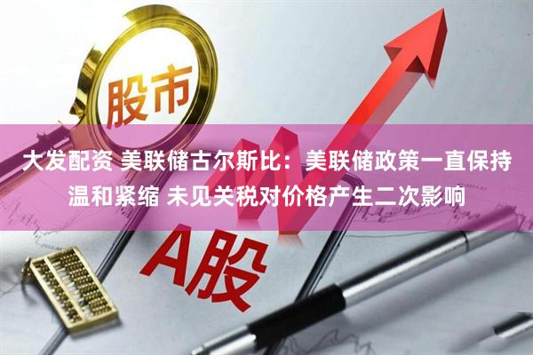大发配资 美联储古尔斯比：美联储政策一直保持温和紧缩 未见关税对价格产生二次影响