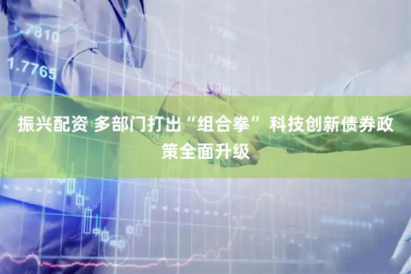 振兴配资 多部门打出“组合拳” 科技创新债券政策全面升级