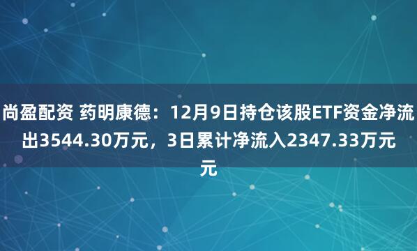 尚盈配资 药明康德：12月9日持仓该股ETF资金净流出3544.30万元，3日累计净流入2347.33万元