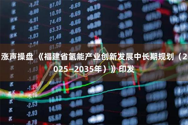 涨声操盘 《福建省氢能产业创新发展中长期规划(2025—2035年)》印发