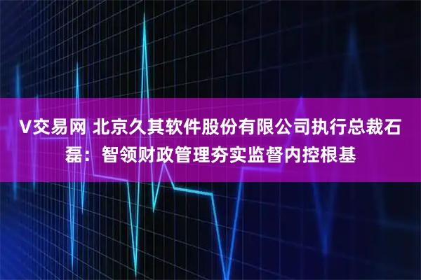 V交易网 北京久其软件股份有限公司执行总裁石磊：智领财政管理夯实监督内控根基