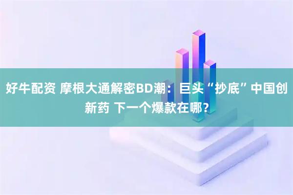 好牛配资 摩根大通解密BD潮：巨头“抄底”中国创新药 下一个爆款在哪？