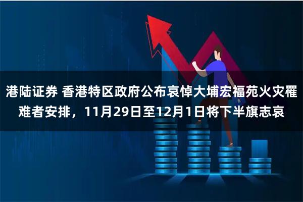 港陆证券 香港特区政府公布哀悼大埔宏福苑火灾罹难者安排，11月29日至12月1日将下半旗志哀