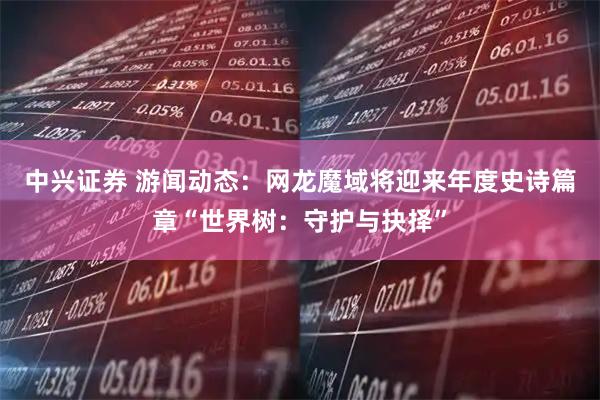 中兴证券 游闻动态：网龙魔域将迎来年度史诗篇章“世界树：守护与抉择”