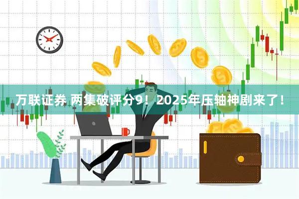 万联证券 两集破评分9！2025年压轴神剧来了！