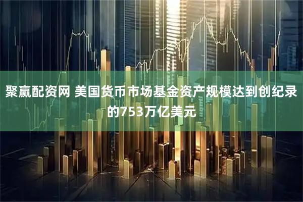 聚赢配资网 美国货币市场基金资产规模达到创纪录的753万亿美元