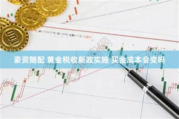 豪资随配 黄金税收新政实施 买金成本会变吗