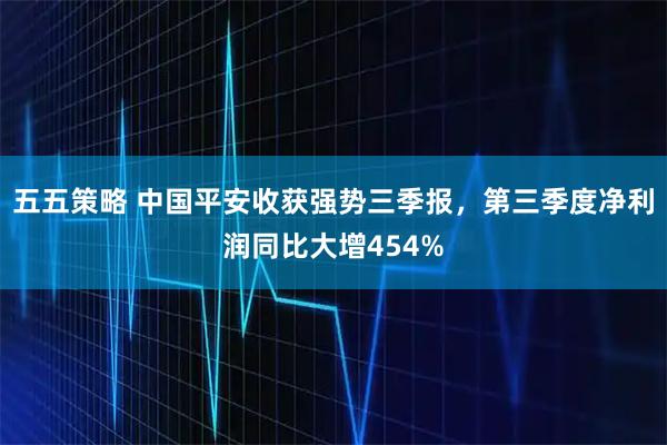 五五策略 中国平安收获强势三季报，第三季度净利润同比大增454%