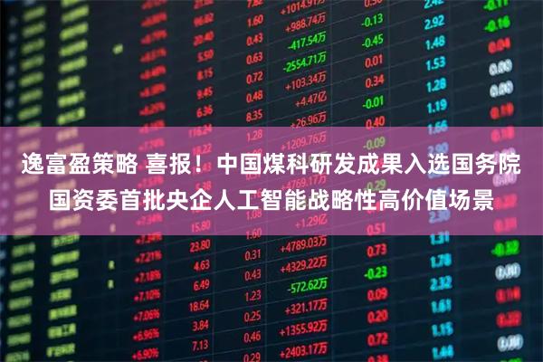 逸富盈策略 喜报！中国煤科研发成果入选国务院国资委首批央企人工智能战略性高价值场景