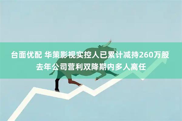 台面优配 华策影视实控人已累计减持260万股 去年公司营利双降期内多人离任