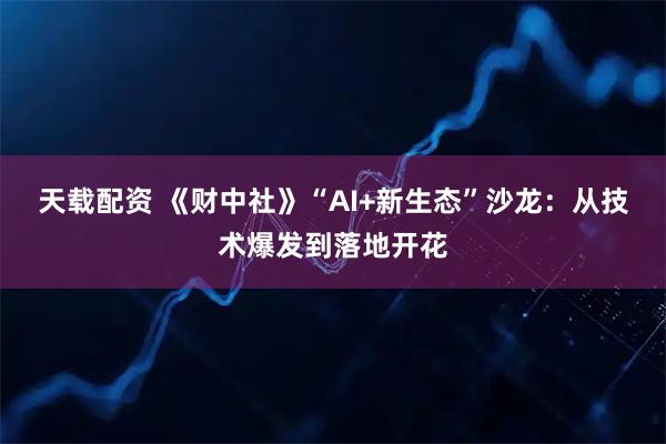 天载配资 《财中社》“AI+新生态”沙龙:从技术爆发到落地开花