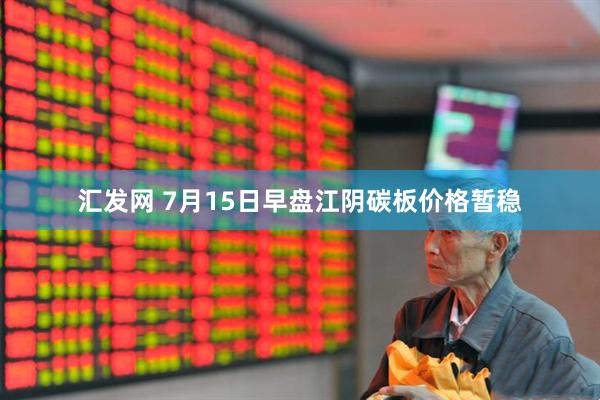 汇发网 7月15日早盘江阴碳板价格暂稳