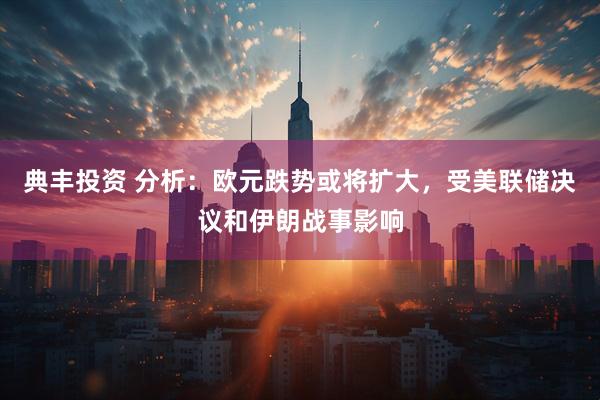 典丰投资 分析：欧元跌势或将扩大，受美联储决议和伊朗战事影响