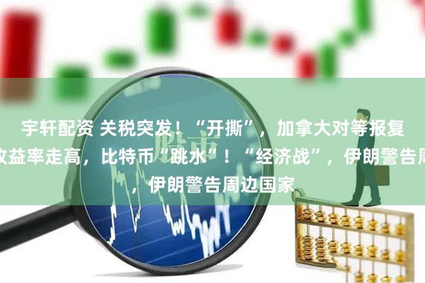 宇轩配资 关税突发!“开撕”,加拿大对等报复!美债收益率走高,比特币“跳水”!“经济战”,伊朗警告周边国家